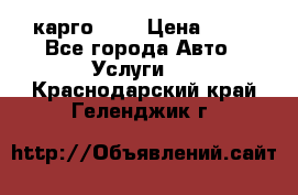 карго 977 › Цена ­ 15 - Все города Авто » Услуги   . Краснодарский край,Геленджик г.